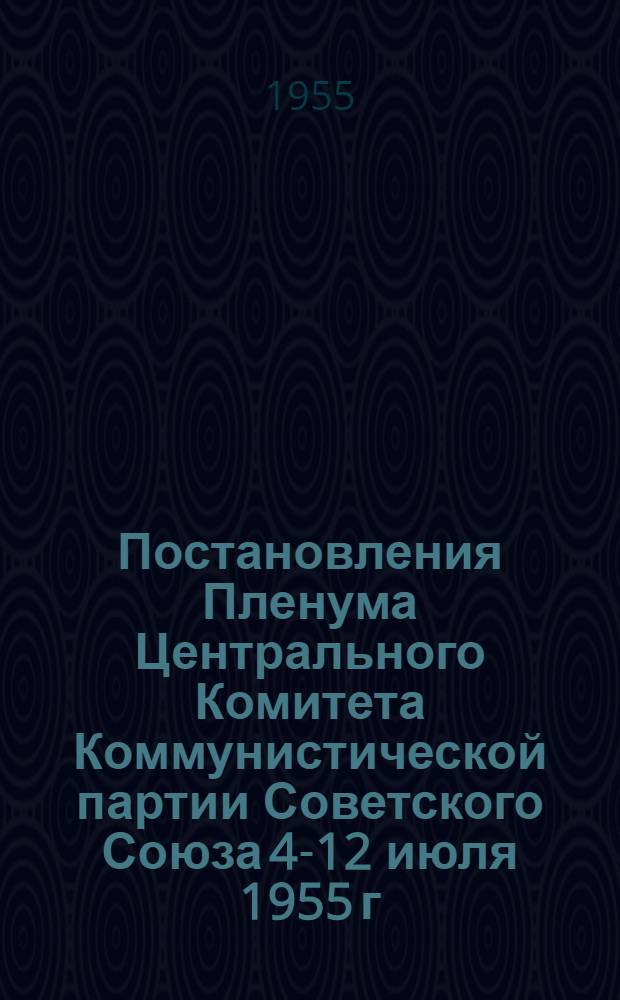 Постановления Пленума Центрального Комитета Коммунистической партии Советского Союза 4-12 июля 1955 г.