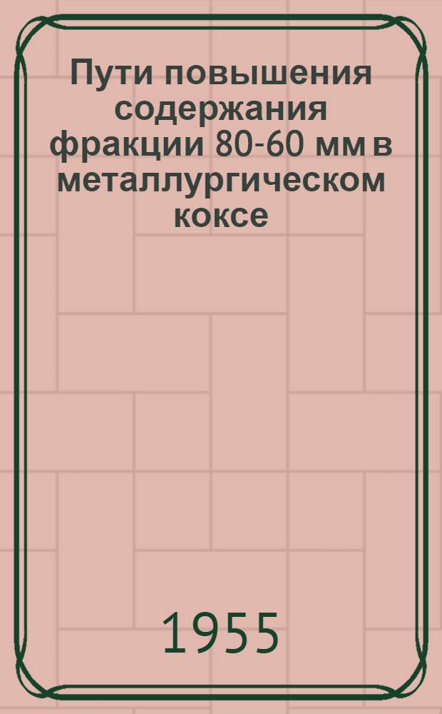 Пути повышения содержания фракции 80-60 мм в металлургическом коксе : Доклад на Всесоюз. совещании коксовиков. Сталино. 1955 г