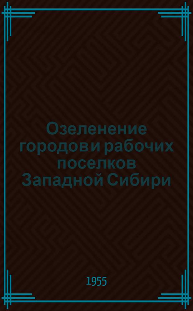 Озеленение городов и рабочих поселков Западной Сибири : Районирование, ассортимент и опыт зеленого строительства