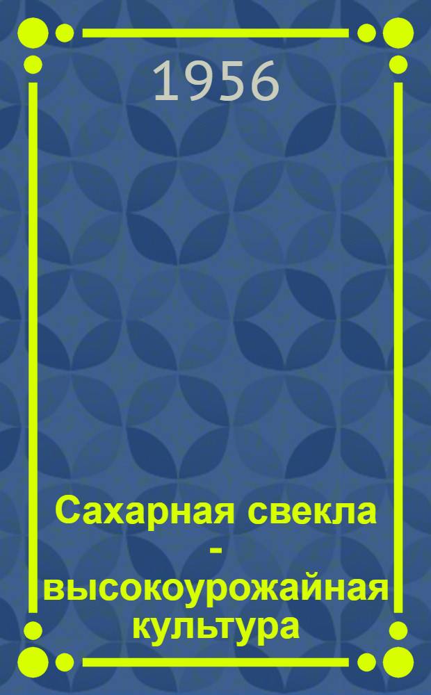 Сахарная свекла - высокоурожайная культура : (Опыт работы свекловодов Добрин. района Липецкой обл.)