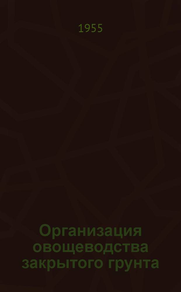 Организация овощеводства закрытого грунта : Опыт подмоск. колхоза "Память Ильича"