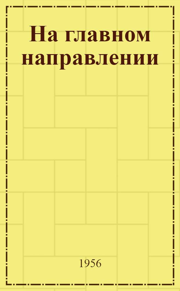 На главном направлении : (Из опыта работы парторганизации Калязинской МТС)