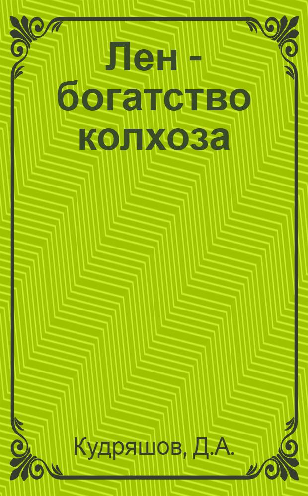 Лен - богатство колхоза : Опыт работы льноводов колхоза "Большевик", Опочецкого района, участника Всесоюз. с.-х. выставки 1954 г
