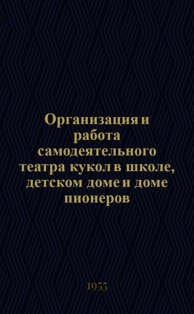 Организация и работа самодеятельного театра кукол в школе, детском доме и доме пионеров : (Из опыта работы кружка самодеятельного театра кукол Ставроп. гор. дома пионеров)