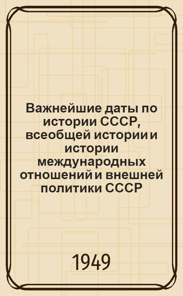 Важнейшие даты по истории СССР, всеобщей истории и истории международных отношений и внешней политики СССР : (Вспомогательный материал для слушателей парт. школы)