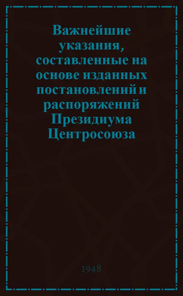 Важнейшие указания, составленные на основе изданных постановлений и распоряжений Президиума Центросоюза, норм требований и инструкций Управления учебных заведений, для учебных заведений системы потребкооперации