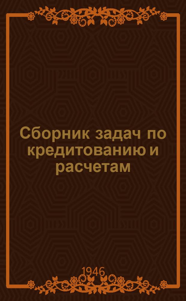 Сборник задач по кредитованию и расчетам : Утв. УУЗ Госбанка СССР как учеб. пособие для студентов кредитно-экон. ин-тов
