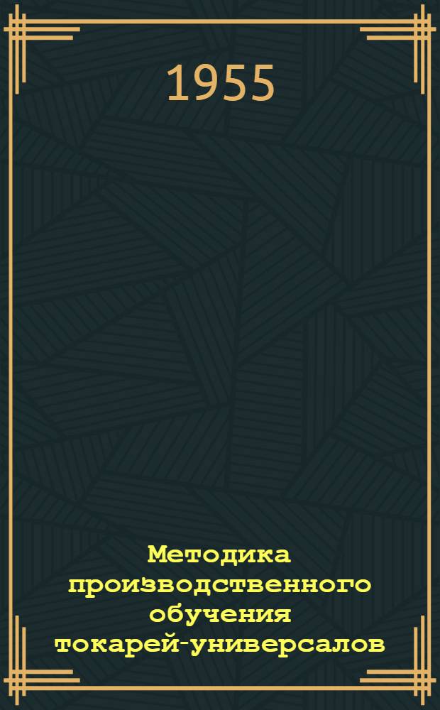 Методика производственного обучения токарей-универсалов : Пособие для мастеров производ. обучения ремесл., ж.-д., горнопром. и техн. училищ