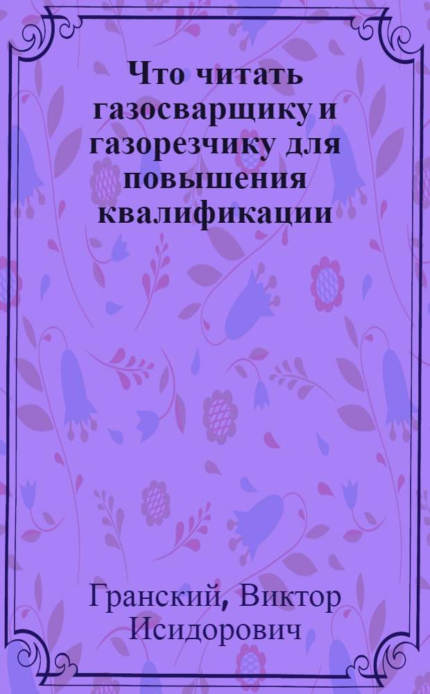 Что читать газосварщику и газорезчику для повышения квалификации : Рекоменд. указатель литературы