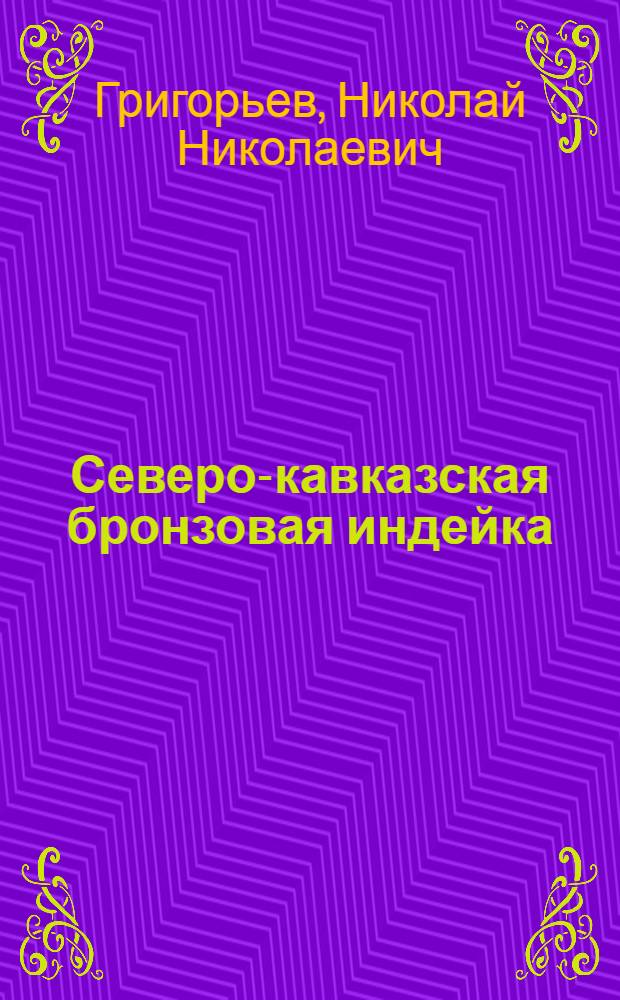 Северо-кавказская бронзовая индейка : Из опыта работы племенных ферм колхозов им. Сталина и "Великая дружба" Георгиевского района