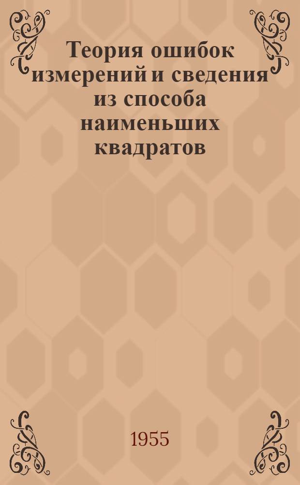 Теория ошибок измерений и сведения из способа наименьших квадратов : (Краткий курс для землеустроит. фак. с.-х. вузов)