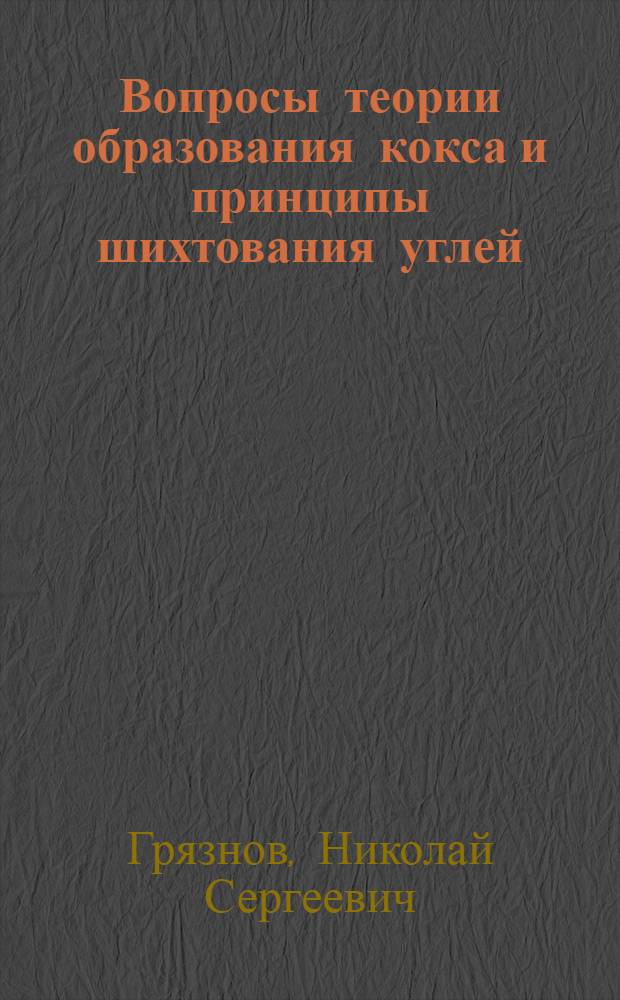 Вопросы теории образования кокса и принципы шихтования углей : Доклад на Всесоюз. совещании коксовиков