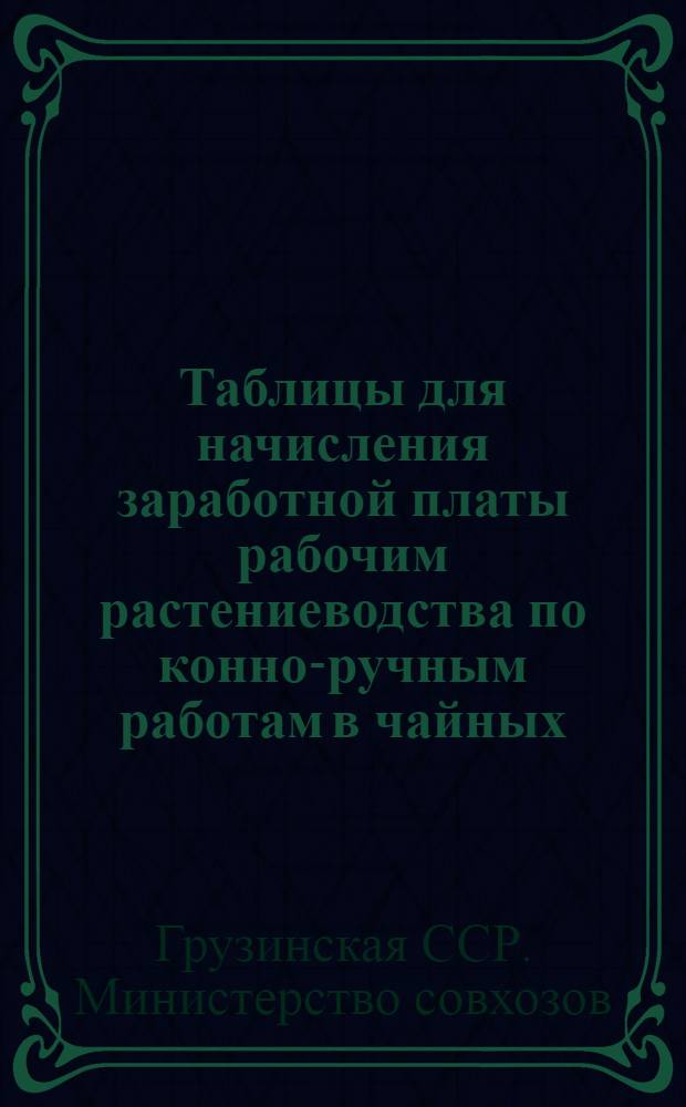 Таблицы для начисления заработной платы рабочим растениеводства по конно-ручным работам в чайных, цитрусовых и тунговых совхозах Министерства совхозов Грузинской ССР