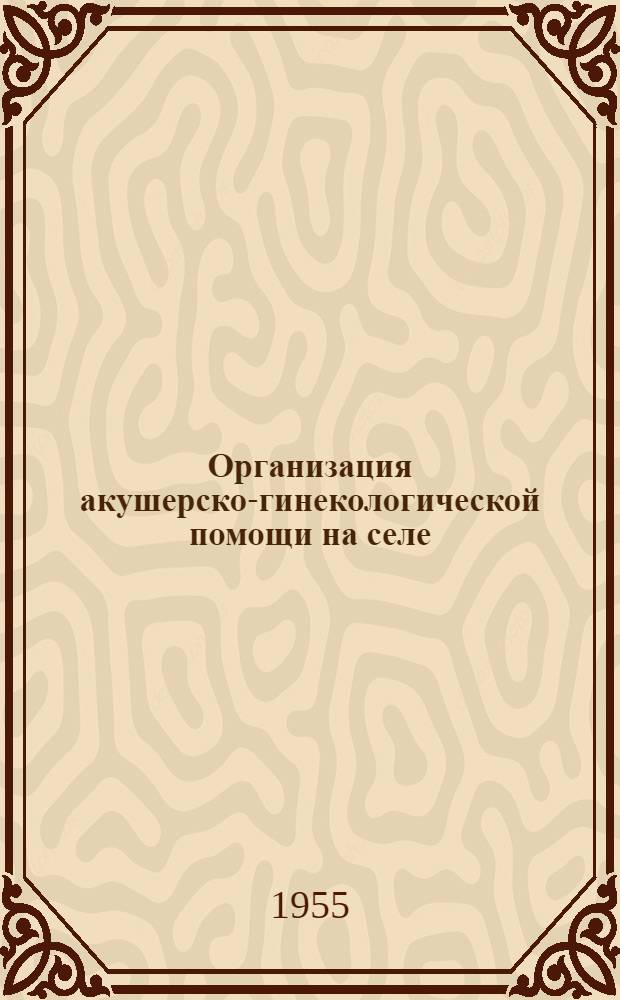 Организация акушерско-гинекологической помощи на селе : В помощь сельскому участковому врачу