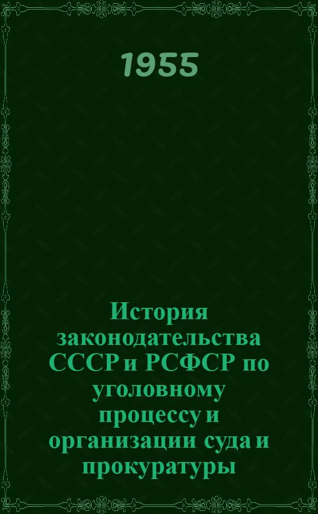 История законодательства СССР и РСФСР по уголовному процессу и организации суда и прокуратуры. 1917-1954 гг. : Сборник документов