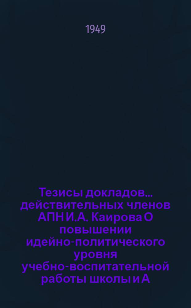 Тезисы докладов. ... действительных членов АПН И.А. Каирова [О повышении идейно-политического уровня учебно-воспитательной работы школы] и А.Г. Калашникова [О подготовке учащихся семилетних и средних школ к практической деятельности]