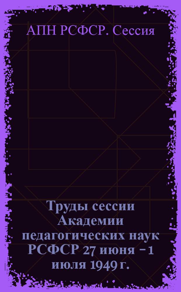 Труды сессии Академии педагогических наук РСФСР 27 июня - 1 июля 1949 г.