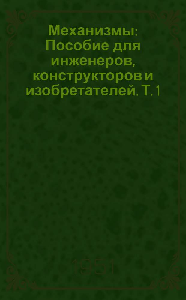 Механизмы : Пособие для инженеров, конструкторов и изобретателей. [Т.] 1