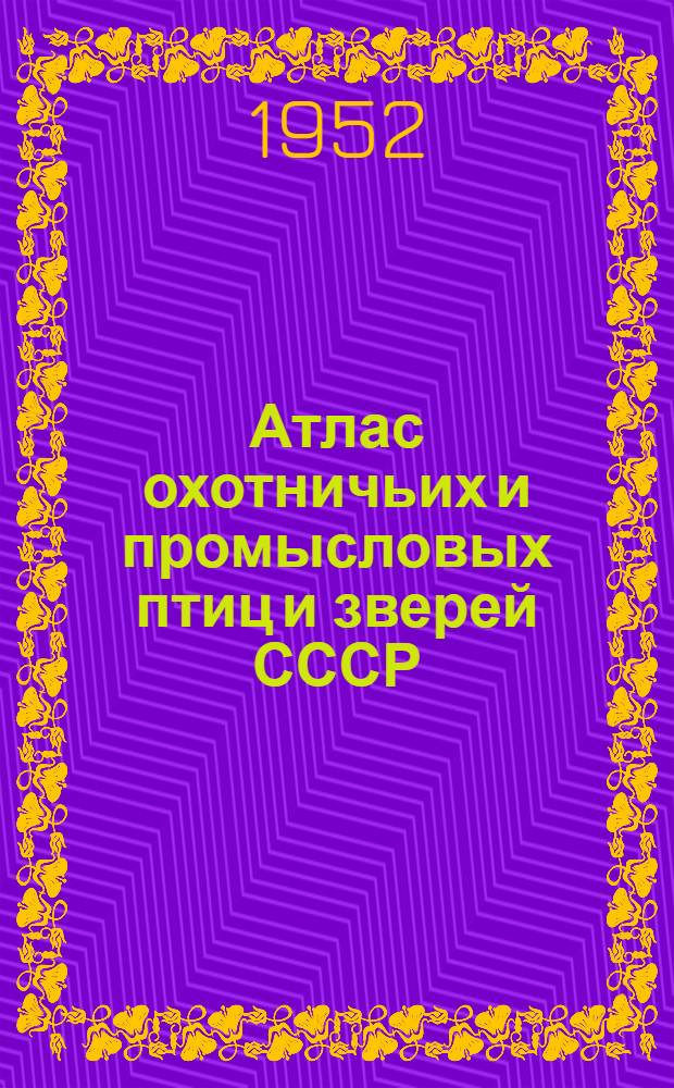 Атлас охотничьих и промысловых птиц и зверей СССР : В 2 т