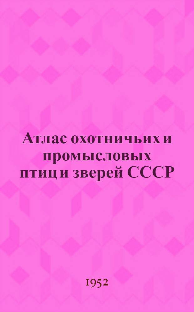 Атлас охотничьих и промысловых птиц и зверей СССР : В 2 т. Т. 1 : Птицы