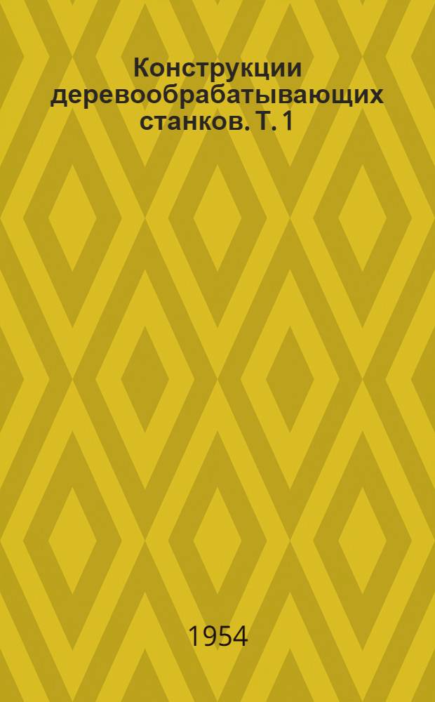 Конструкции деревообрабатывающих станков. Т. 1 : Станки общего назначения