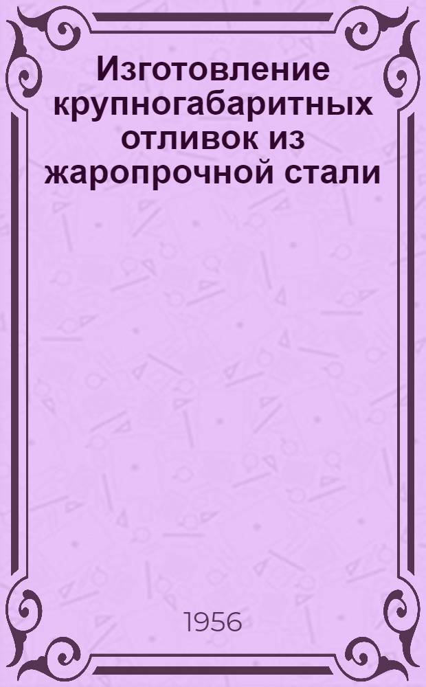 Изготовление крупногабаритных отливок из жаропрочной стали : (Из опыта Невского машиностроит. завода им. В.И. Ленина)