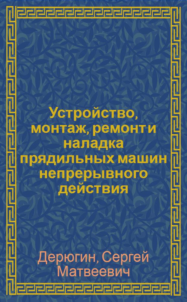 Устройство, монтаж, ремонт и наладка прядильных машин непрерывного действия : (Гребенное прядение тонкой шерсти)