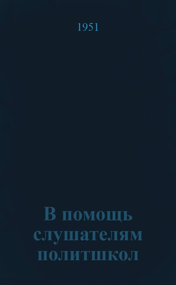 В помощь слушателям политшкол : [Сборник материалов] Вып. 1-. Вып. 1