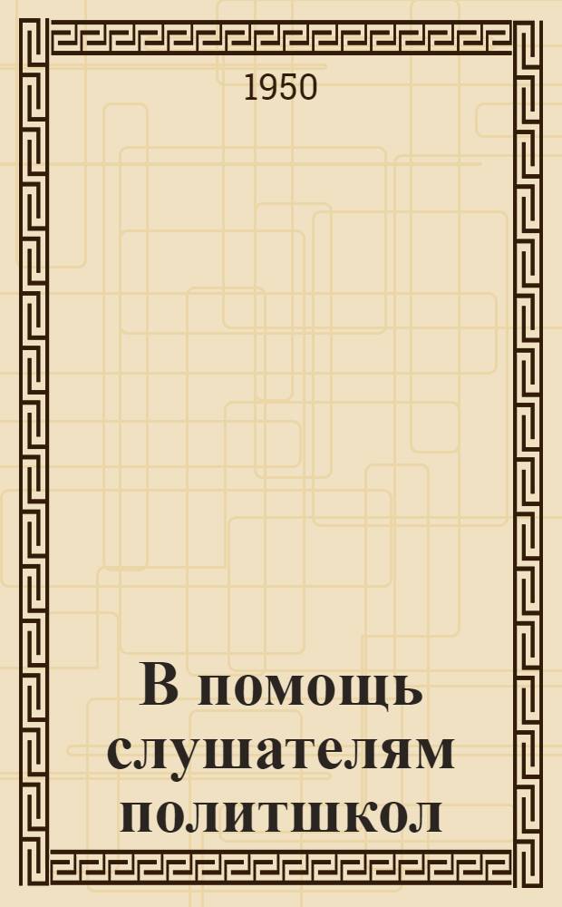 В помощь слушателям политшкол : [Сборник материалов] Вып. 1-. Вып. 1