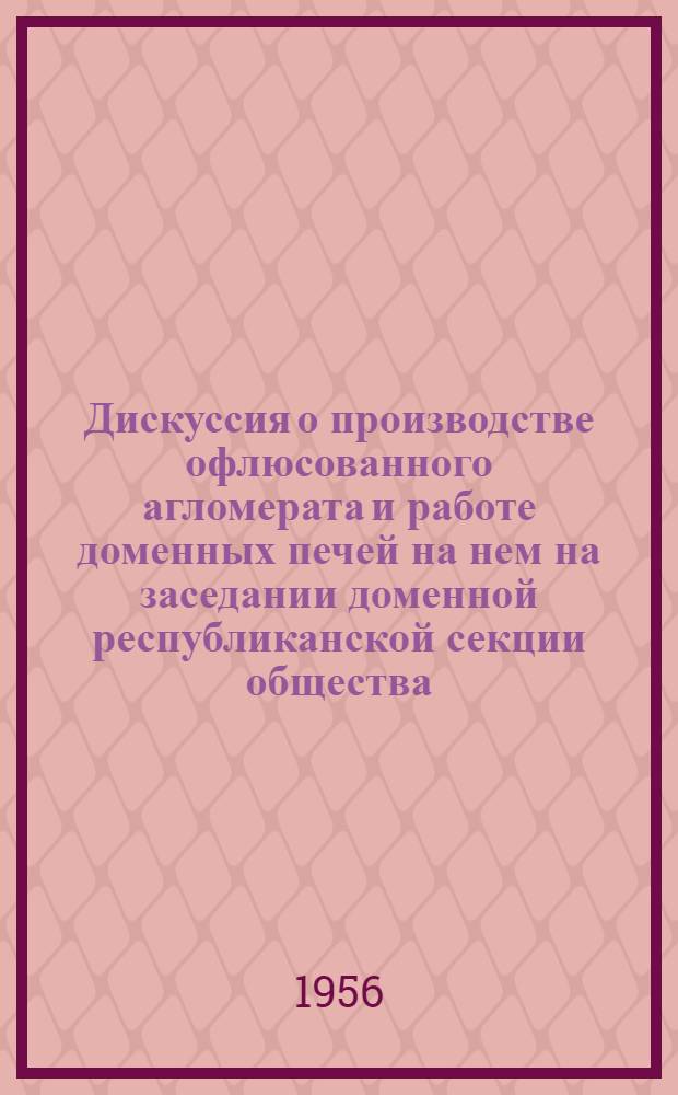 Дискуссия о производстве офлюсованного агломерата и работе доменных печей на нем на заседании доменной республиканской секции общества : Доклады и выступления