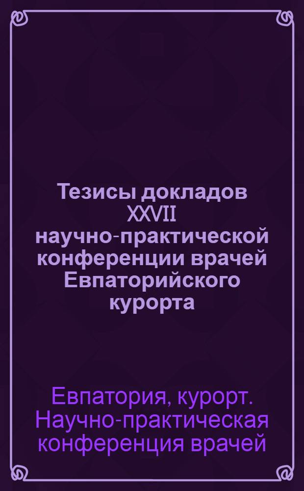 Тезисы докладов XXVII научно-практической конференции врачей Евпаторийского курорта. 21-24 сентября 1955 г.