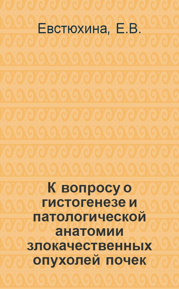 К вопросу о гистогенезе и патологической анатомии злокачественных опухолей почек, преимущественно гипернефроидных раков и эмбриональных аденосарком : Автореферат дис. на соискание учен. степени кандидата мед. наук