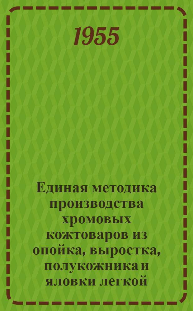 Единая методика производства хромовых кожтоваров из опойка, выростка, полукожника и яловки легкой : Утв. 13/IX 1955 г.