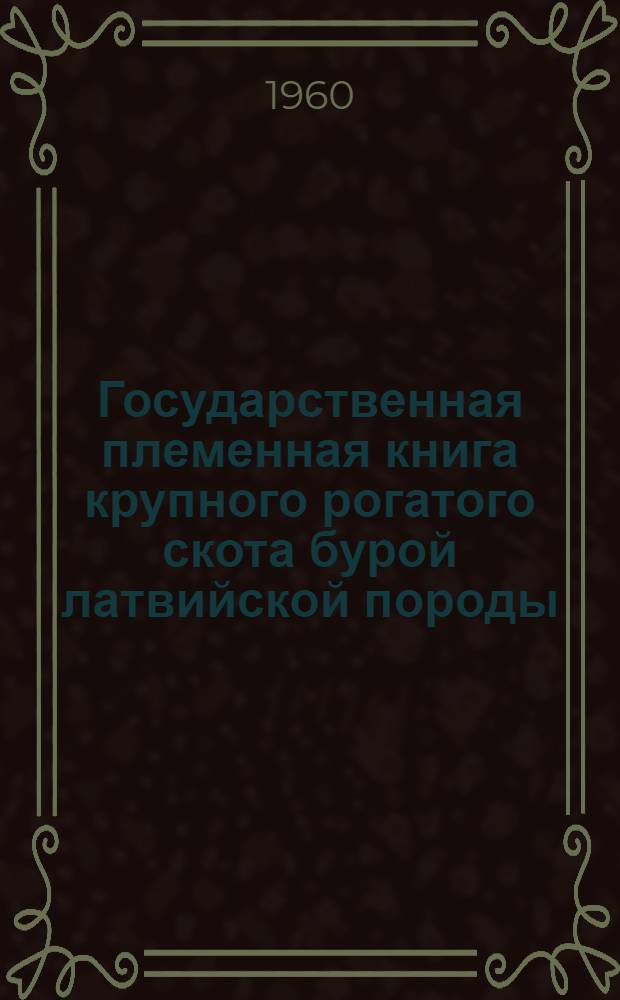 Государственная племенная книга крупного рогатого скота бурой латвийской породы : Т. 4. Т. 4 : Быки LB 18251-19300. Коровы LB 44801-46800. КВ 92121-93100