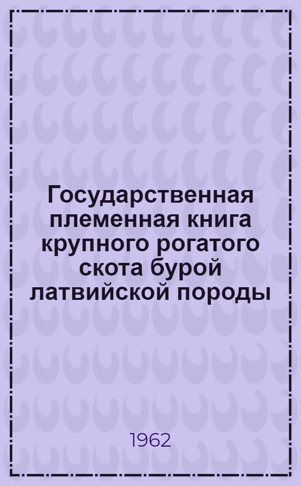 Государственная племенная книга крупного рогатого скота бурой латвийской породы : Т. 4. Т. 6 : Быки LB 20191-20457. Коровы LB 48503-49260. КВ 94166-94766