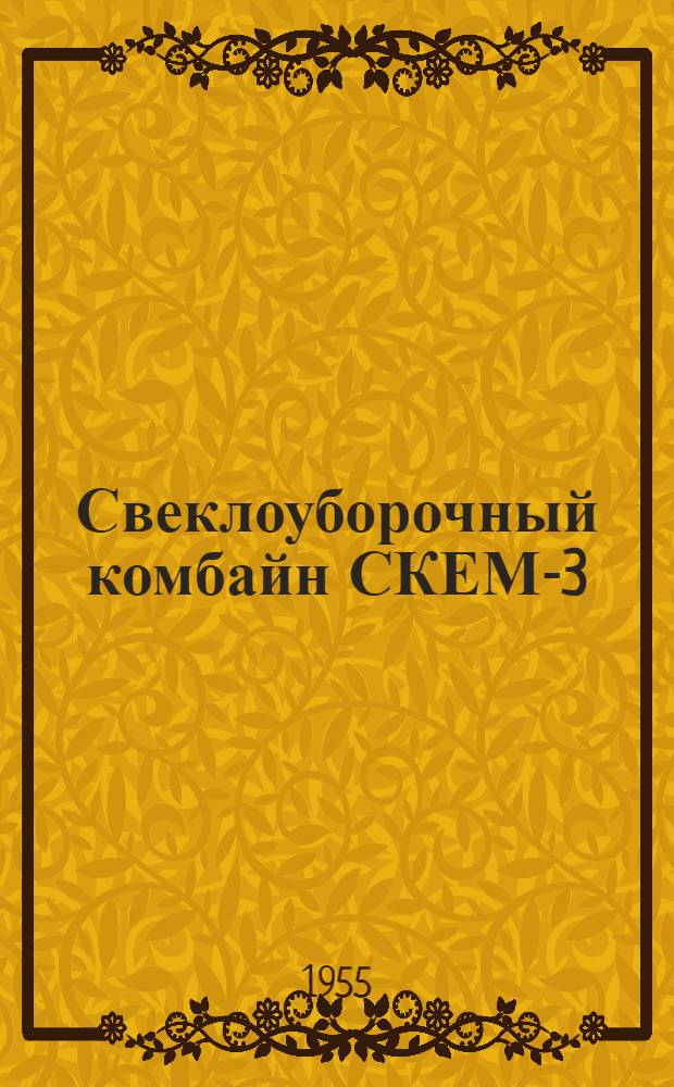 Свеклоуборочный комбайн СКЕМ-3 : Устройство, эксплуатация и ремонт