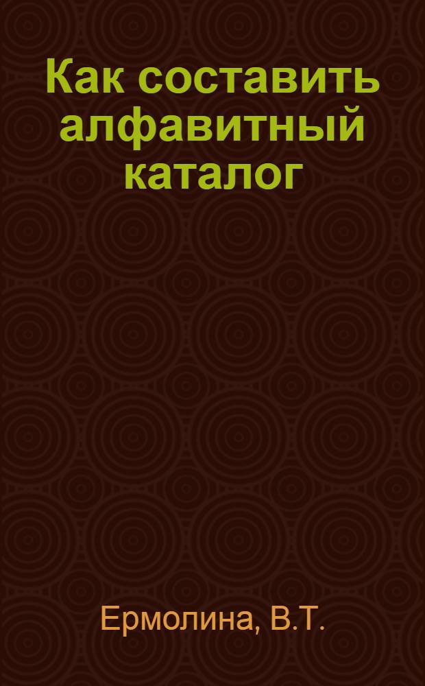 Как составить алфавитный каталог : (В помощь район., сельским и колхоз. библиотекам)