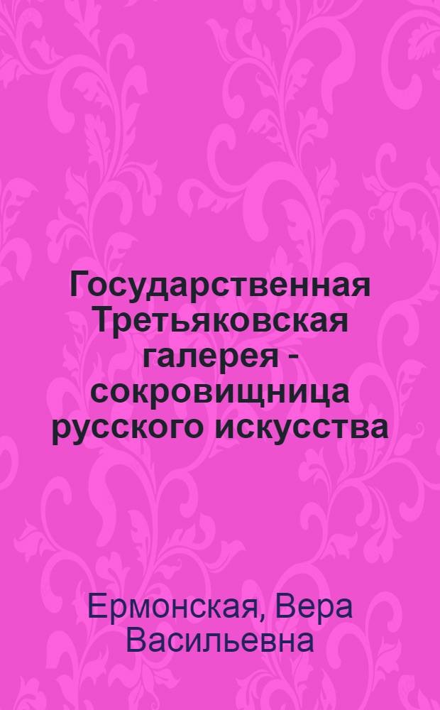 Государственная Третьяковская галерея - сокровищница русского искусства : К 100-летию со дня основания