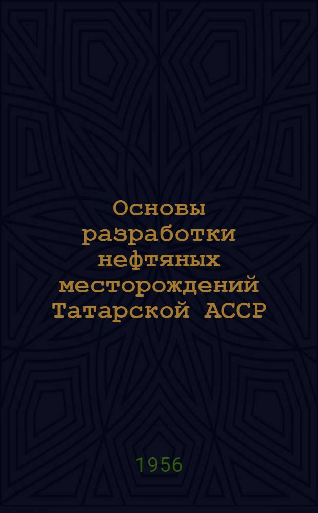Основы разработки нефтяных месторождений Татарской АССР : Перераб. стенограмма лекции, прочит. на респ. семинаре лекторов нефт. районов ТАССР в февр. 1956 г