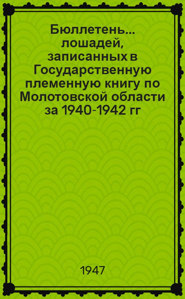 Бюллетень... лошадей, записанных в Государственную племенную книгу по Молотовской области за 1940-1942 гг : № 1-. № 1