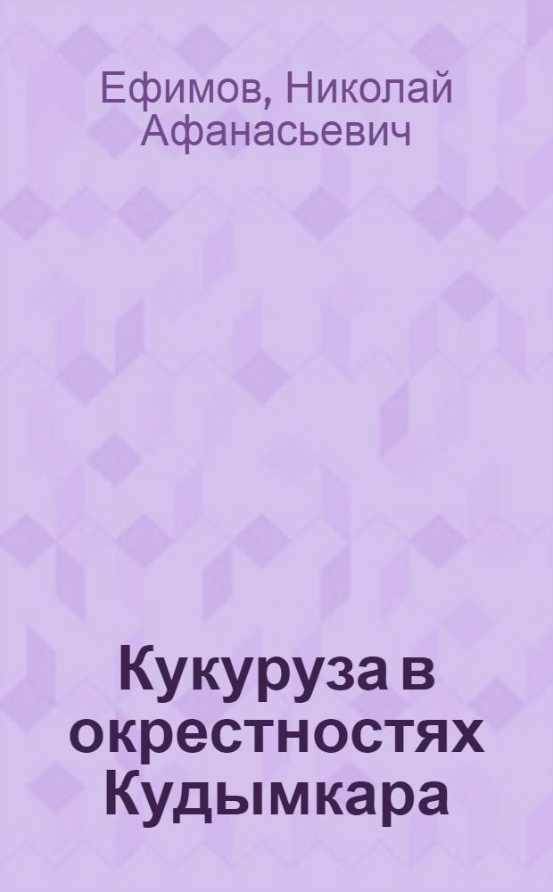 Кукуруза в окрестностях Кудымкара : Опыт колхоза "Заветы Ильича" Кудымкарского района