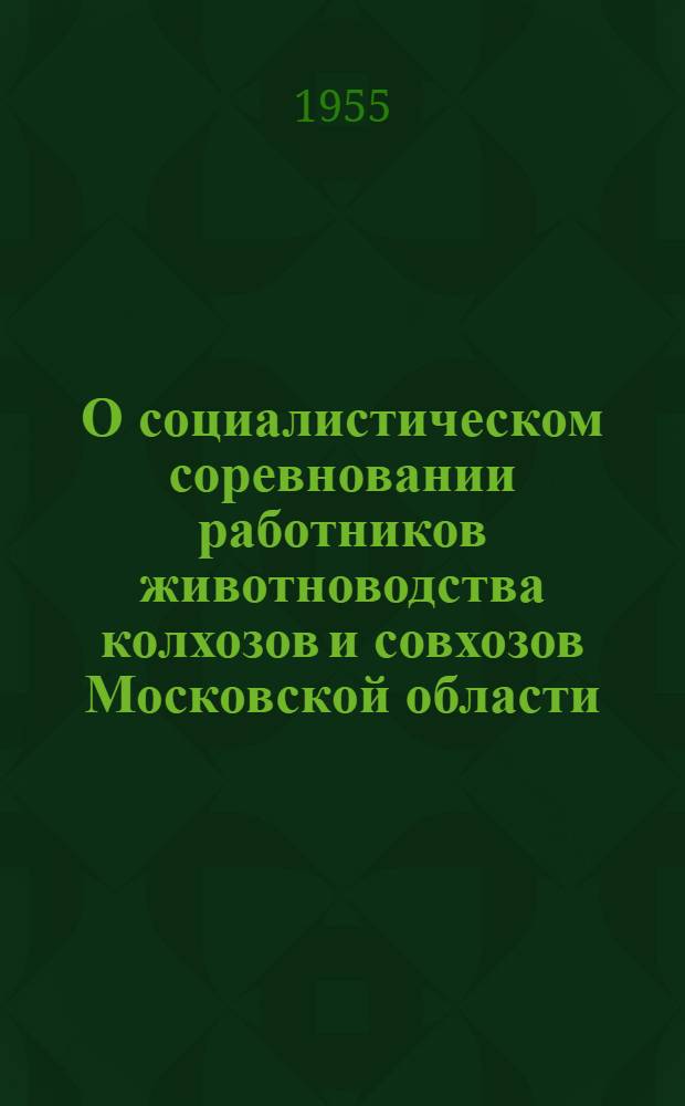 О социалистическом соревновании работников животноводства колхозов и совхозов Московской области: Постановление бюро МК КПСС и исполкома Мособлсовета Б-53/72 от 9 апр. 1955 г.; Условия социалистического соревнования районов, МТС, колхозов, совхозов и работников животноводства за дальнейший подъем общественного животноводства в колхозах и совхозах области