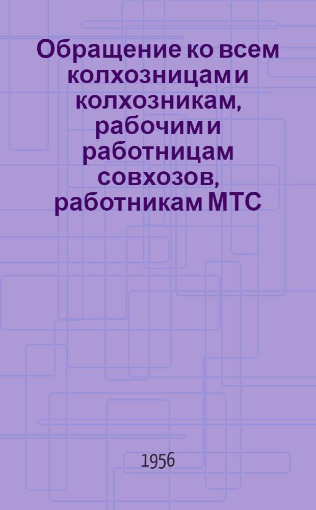 Обращение ко всем колхозницам и колхозникам, рабочим и работницам совхозов, работникам МТС, научно-исследовательских институтов, опытных станций, к агрономам и зоотехникам, ко всем работникам и специалистам сельского хозяйства. [7 апр. 1956 г.