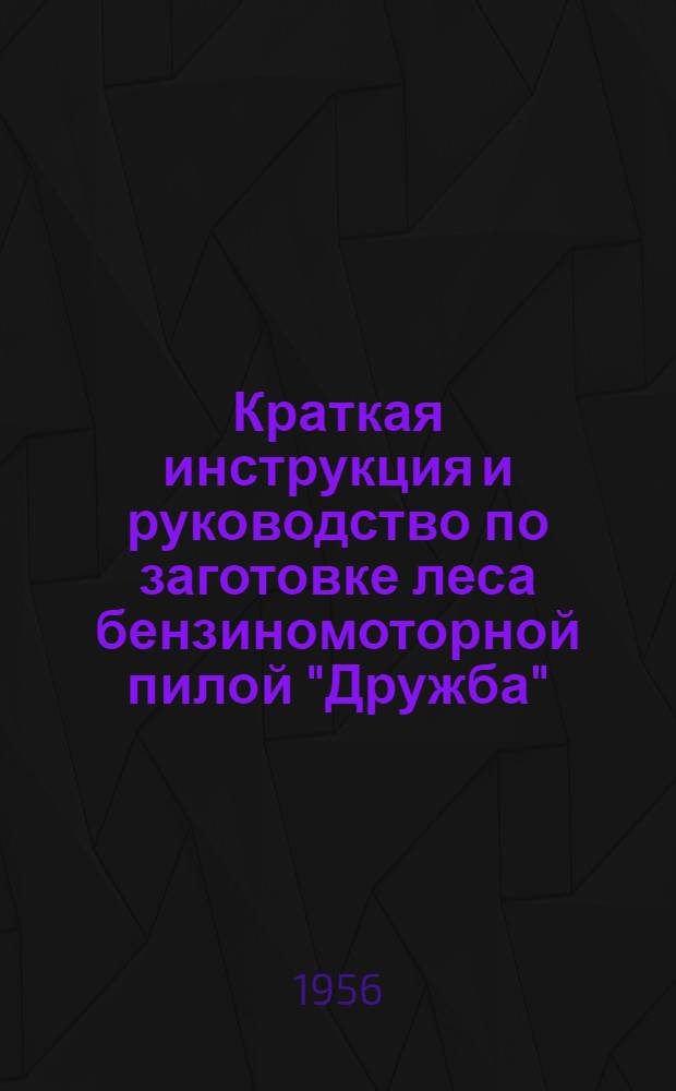 Краткая инструкция и руководство по заготовке леса бензиномоторной пилой "Дружба" : Сост. по материалам фотохронометражных наблюдений в Краснояр. МЛП треста "Серовлесдревмет" и брошюре "Бензиномоторная пила "Дружба" авт. Бахарева и др., изд. Гослесбумиздата, 1955 г