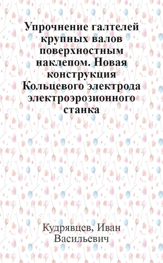 Упрочнение галтелей крупных валов поверхностным наклепом. Новая конструкция Кольцевого электрода электроэрозионного станка. Вибрационная установка для электроэрозионного упрочнения и покрытия металлов