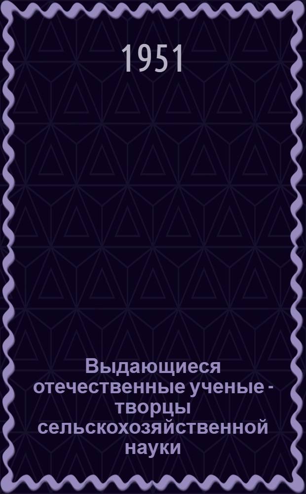 Выдающиеся отечественные ученые - творцы сельскохозяйственной науки : Рек. список литературы для самообразования