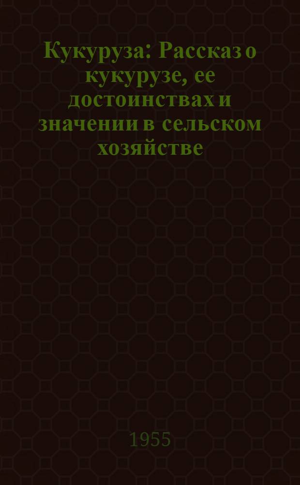Кукуруза : Рассказ о кукурузе, ее достоинствах и значении в сельском хозяйстве