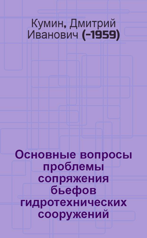 Основные вопросы проблемы сопряжения бьефов гидротехнических сооружений : Доклад канд. техн. наук Д.И. Кумина
