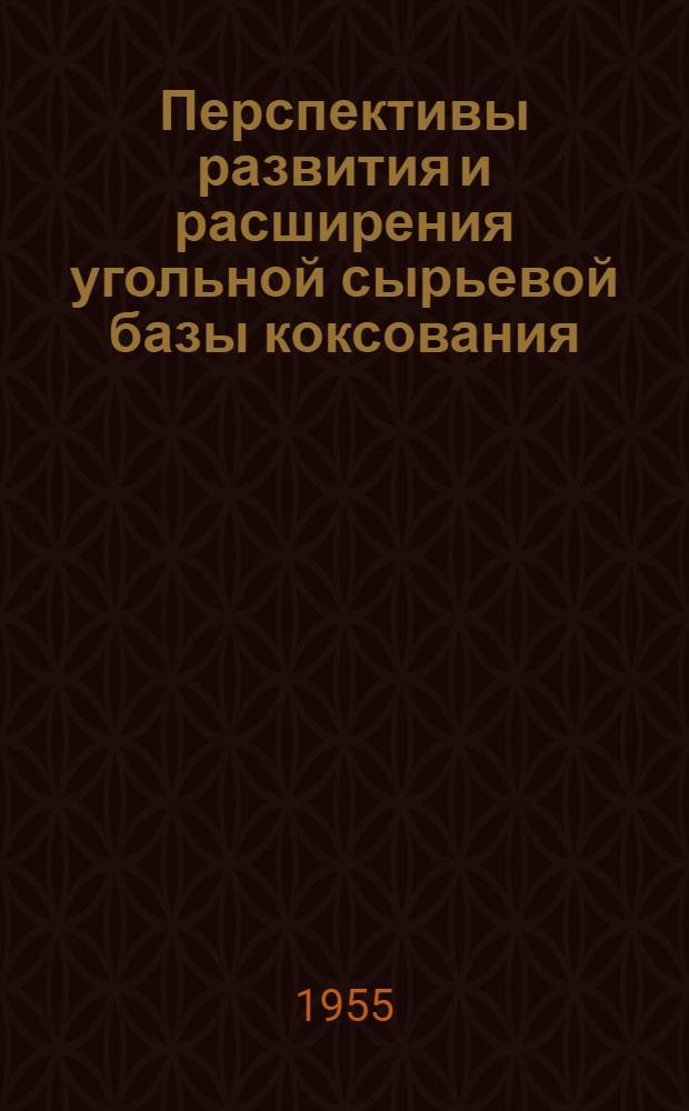 Перспективы развития и расширения угольной сырьевой базы коксования : Доклад на Всесоюз. совещании коксовиков. Сталино. 1955 г