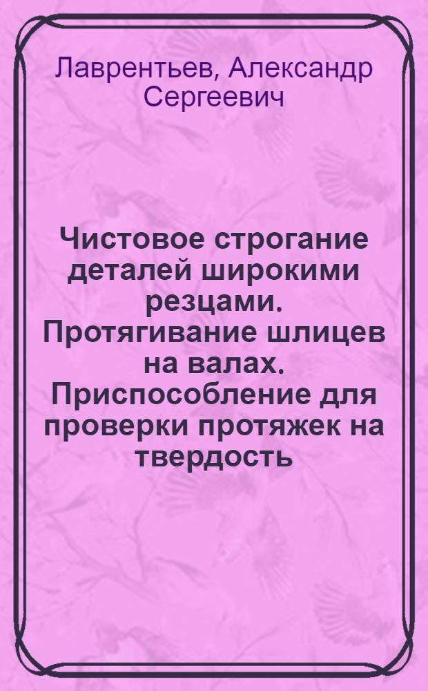 Чистовое строгание деталей широкими резцами. Протягивание шлицев на валах. Приспособление для проверки протяжек на твердость